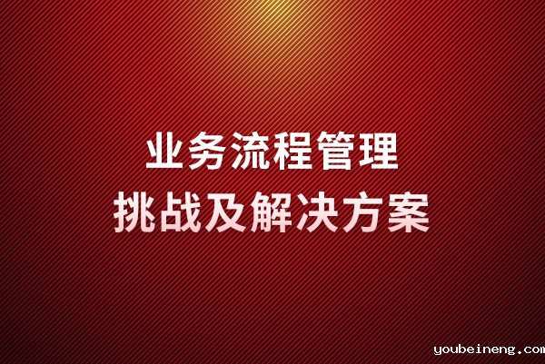 五大业务流程管理挑战以及解决方案