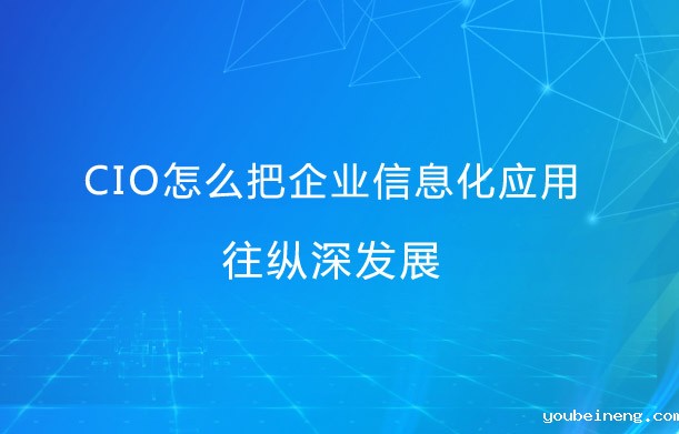 CIO怎么把企业信息化应用往纵深发展？