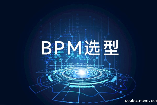 如何选择BPM平台 BPM选型时要考虑哪些问题？